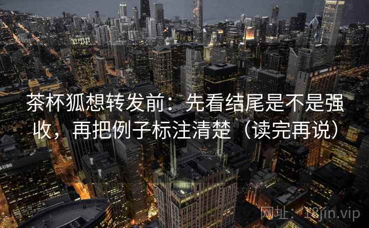 茶杯狐想转发前：先看结尾是不是强收，再把例子标注清楚（读完再说）