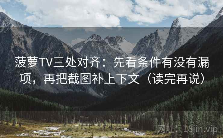 菠萝TV三处对齐：先看条件有没有漏项，再把截图补上下文（读完再说）