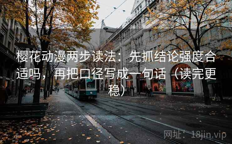 樱花动漫两步读法：先抓结论强度合适吗，再把口径写成一句话（读完更稳）