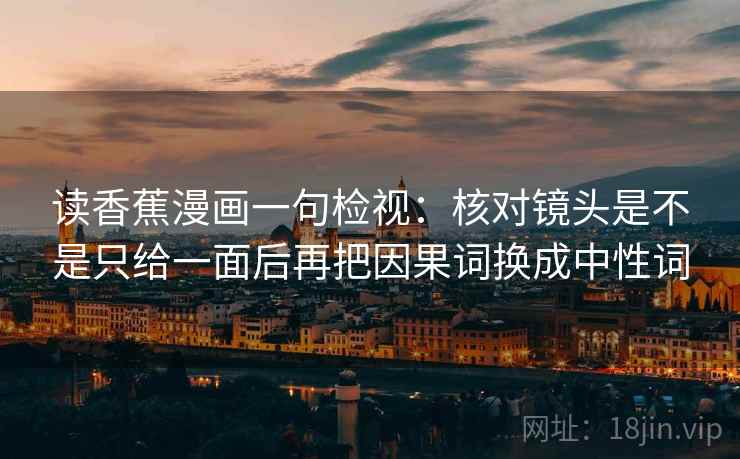 读香蕉漫画一句检视：核对镜头是不是只给一面后再把因果词换成中性词