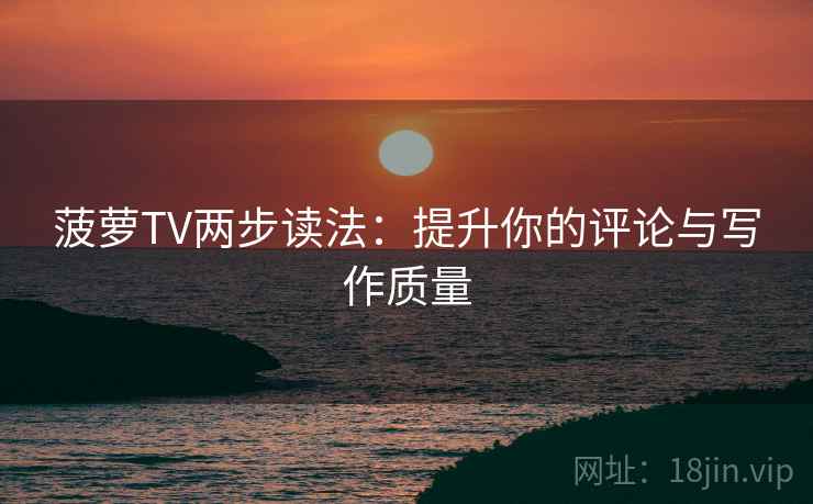 菠萝TV两步读法：提升你的评论与写作质量