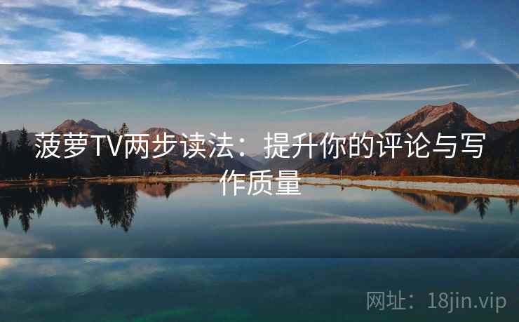 菠萝TV两步读法：提升你的评论与写作质量