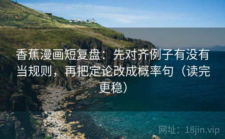 香蕉漫画短复盘：先对齐例子有没有当规则，再把定论改成概率句（读完更稳）