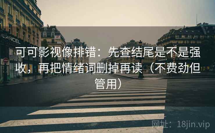 可可影视像排错：先查结尾是不是强收，再把情绪词删掉再读（不费劲但管用）