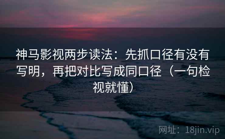 神马影视两步读法：先抓口径有没有写明，再把对比写成同口径（一句检视就懂）