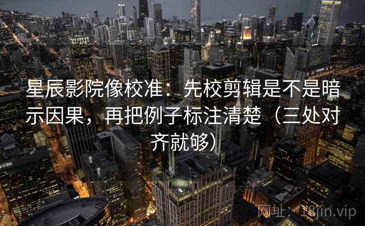 星辰影院像校准：先校剪辑是不是暗示因果，再把例子标注清楚（三处对齐就够）
