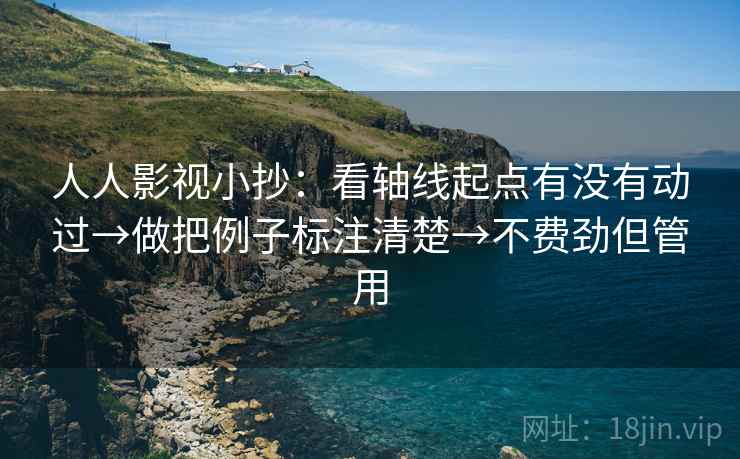 人人影视小抄：看轴线起点有没有动过→做把例子标注清楚→不费劲但管用