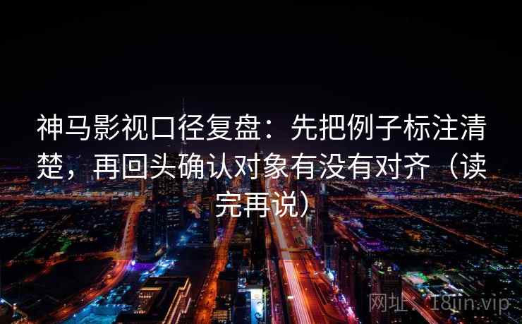 神马影视口径复盘：先把例子标注清楚，再回头确认对象有没有对齐（读完再说）