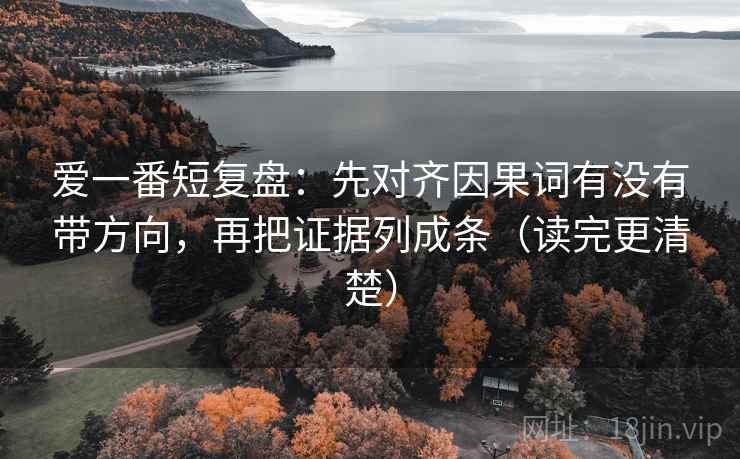 爱一番短复盘：先对齐因果词有没有带方向，再把证据列成条（读完更清楚）