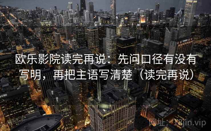欧乐影院读完再说：先问口径有没有写明，再把主语写清楚（读完再说）