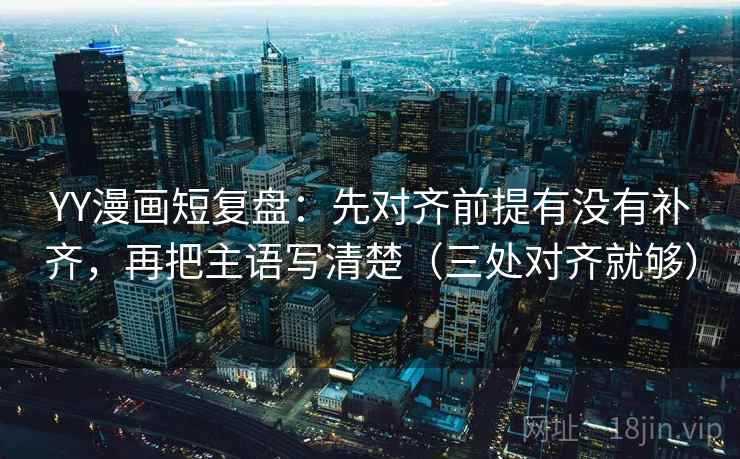 YY漫画短复盘：先对齐前提有没有补齐，再把主语写清楚（三处对齐就够）