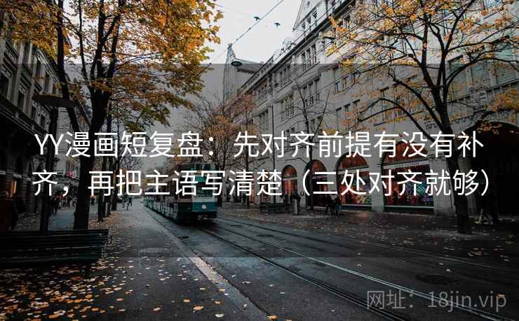 YY漫画短复盘：先对齐前提有没有补齐，再把主语写清楚（三处对齐就够）