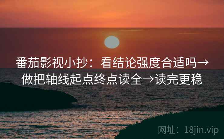 番茄影视小抄：看结论强度合适吗→做把轴线起点终点读全→读完更稳