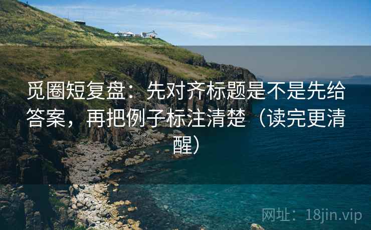 觅圈短复盘：先对齐标题是不是先给答案，再把例子标注清楚（读完更清醒）