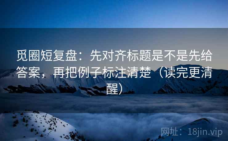 觅圈短复盘：先对齐标题是不是先给答案，再把例子标注清楚（读完更清醒）