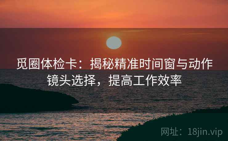 觅圈体检卡：揭秘精准时间窗与动作镜头选择，提高工作效率