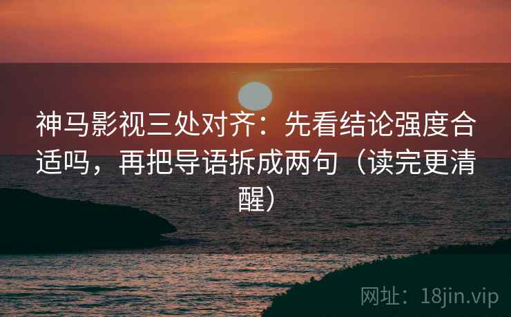 神马影视三处对齐：先看结论强度合适吗，再把导语拆成两句（读完更清醒）