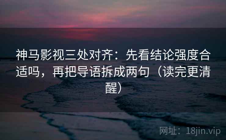 神马影视三处对齐：先看结论强度合适吗，再把导语拆成两句（读完更清醒）