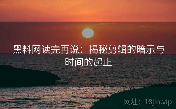 黑料网读完再说：揭秘剪辑的暗示与时间的起止