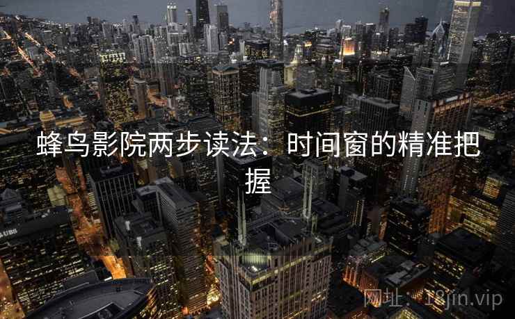蜂鸟影院两步读法:时间窗的精准把握 蜂鸟影院两步读法:时间窗的精准把握