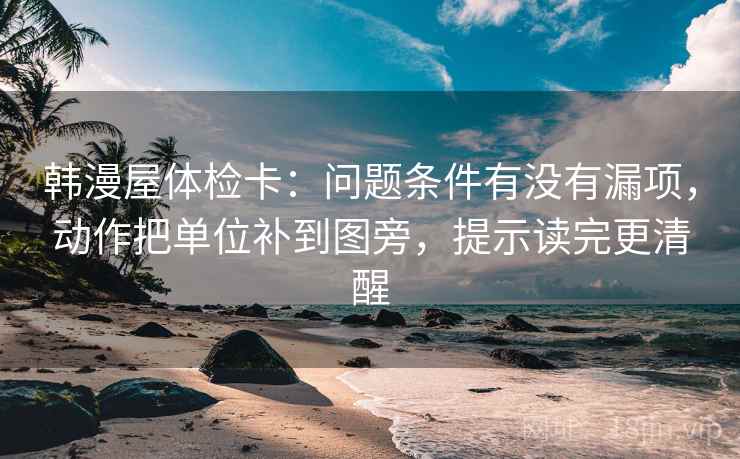 韩漫屋体检卡：问题条件有没有漏项，动作把单位补到图旁，提示读完更清醒