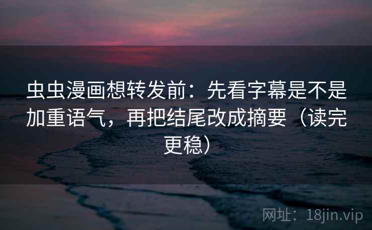 虫虫漫画想转发前:先看字幕是不是加重语气,再把结尾改成摘要(读完更稳) 虫虫漫画想转发前:先看字幕是不是加重语气,再把结尾改成摘要(读完更稳)