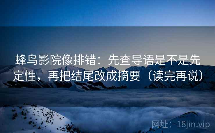 蜂鸟影院像排错：先查导语是不是先定性，再把结尾改成摘要（读完再说）