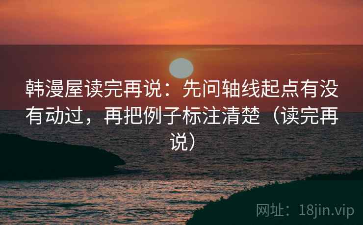 韩漫屋读完再说：先问轴线起点有没有动过，再把例子标注清楚（读完再说）
