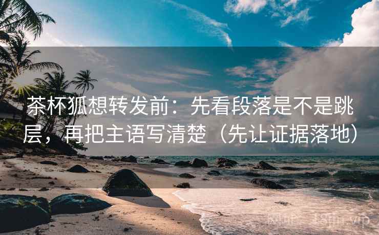 茶杯狐想转发前:先看段落是不是跳层,再把主语写清楚(先让证据落地) 茶杯狐想转发前:先看段落是不是跳层,再把主语写清楚(先让证据落地)