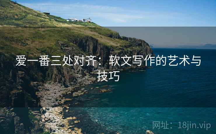 爱一番三处对齐：软文写作的艺术与技巧