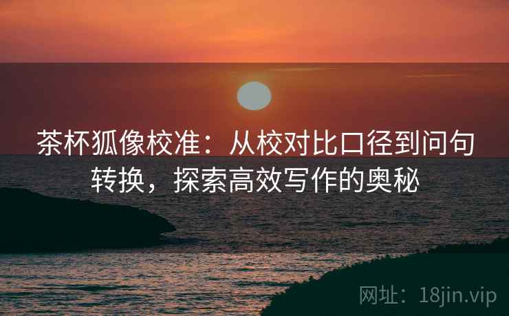 茶杯狐像校准:从校对比口径到问句转换,探索高效写作的奥秘 茶杯狐像校准:从校对比口径到问句转换,探索高效写作的奥秘