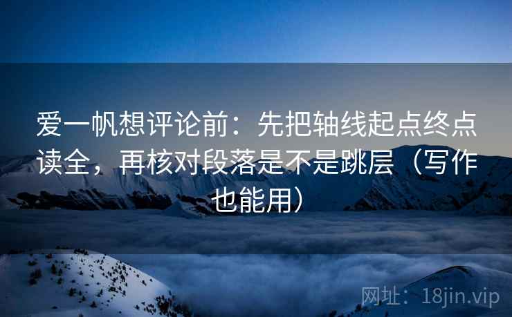 爱一帆想评论前：先把轴线起点终点读全，再核对段落是不是跳层（写作也能用）