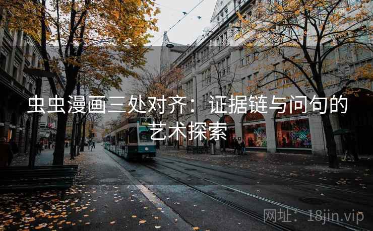 虫虫漫画三处对齐：证据链与问句的艺术探索