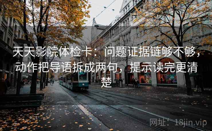 天天影院体检卡：问题证据链够不够，动作把导语拆成两句，提示读完更清楚