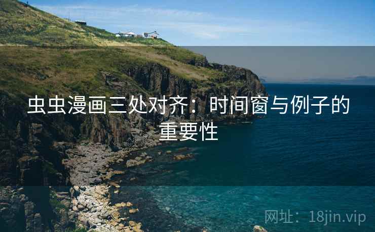 虫虫漫画三处对齐：时间窗与例子的重要性