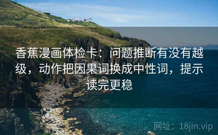 香蕉漫画体检卡：问题推断有没有越级，动作把因果词换成中性词，提示读完更稳