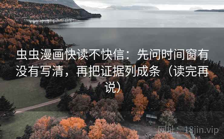 虫虫漫画快读不快信：先问时间窗有没有写清，再把证据列成条（读完再说）