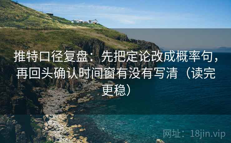 推特口径复盘：先把定论改成概率句，再回头确认时间窗有没有写清（读完更稳）