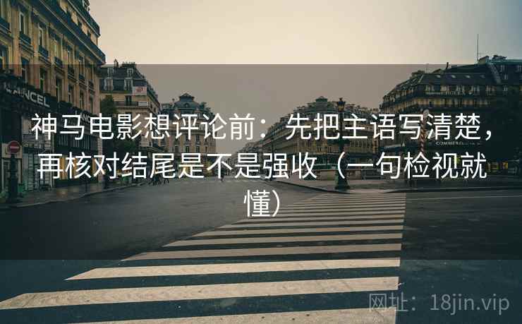神马电影想评论前：先把主语写清楚，再核对结尾是不是强收（一句检视就懂）