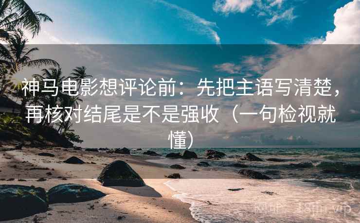 神马电影想评论前:先把主语写清楚,再核对结尾是不是强收(一句检视就懂) 神马电影想评论前:先把主语写清楚,再核对结尾是不是强收(一句检视就懂)