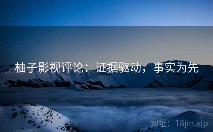 柚子影视评论：证据驱动，事实为先