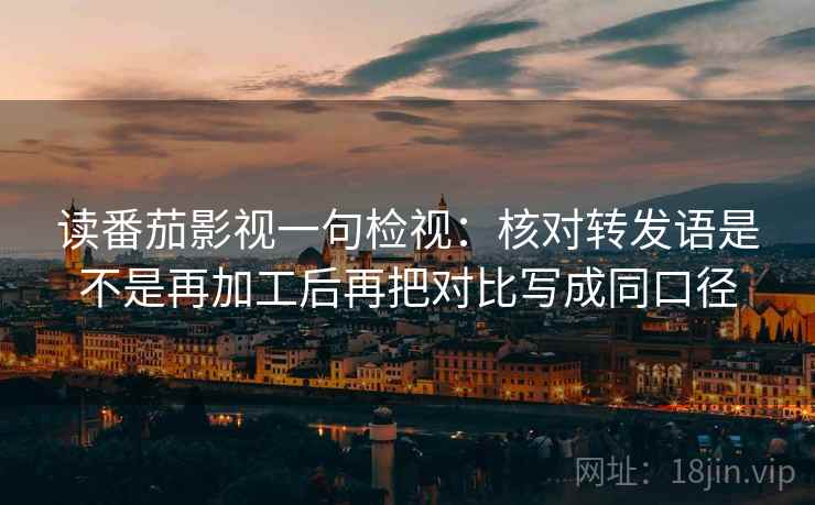 读番茄影视一句检视：核对转发语是不是再加工后再把对比写成同口径