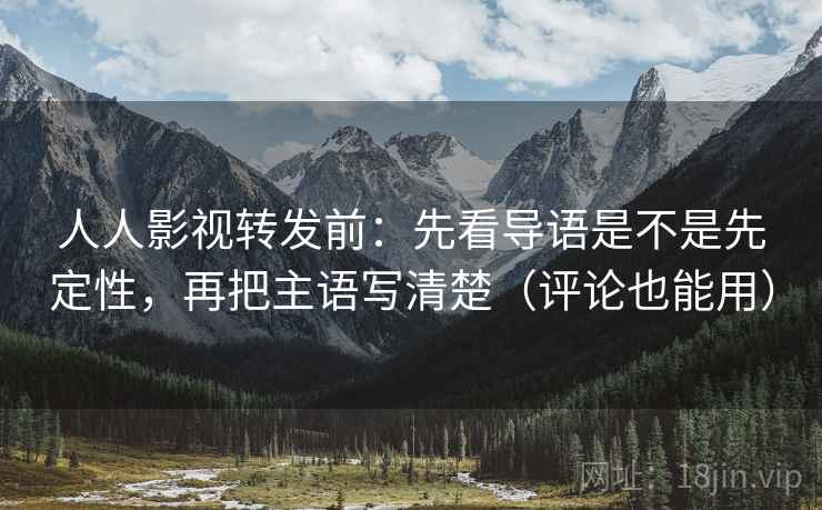 人人影视转发前：先看导语是不是先定性，再把主语写清楚（评论也能用）