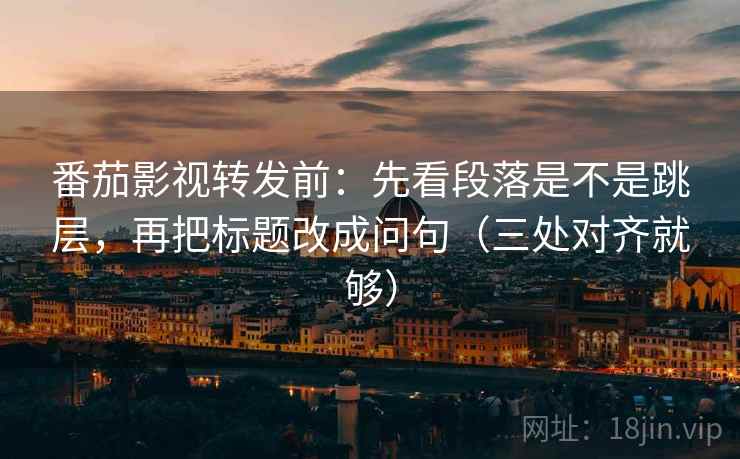 番茄影视转发前：先看段落是不是跳层，再把标题改成问句（三处对齐就够）