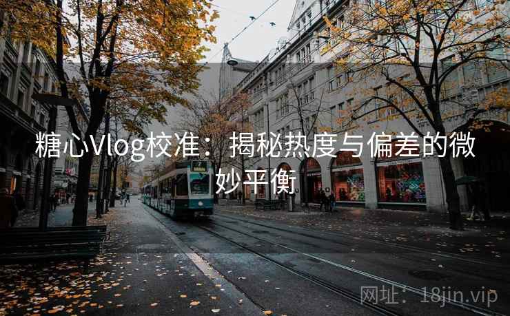 糖心Vlog校准:揭秘热度与偏差的微妙平衡 糖心Vlog校准:揭秘热度与偏差的微妙平衡