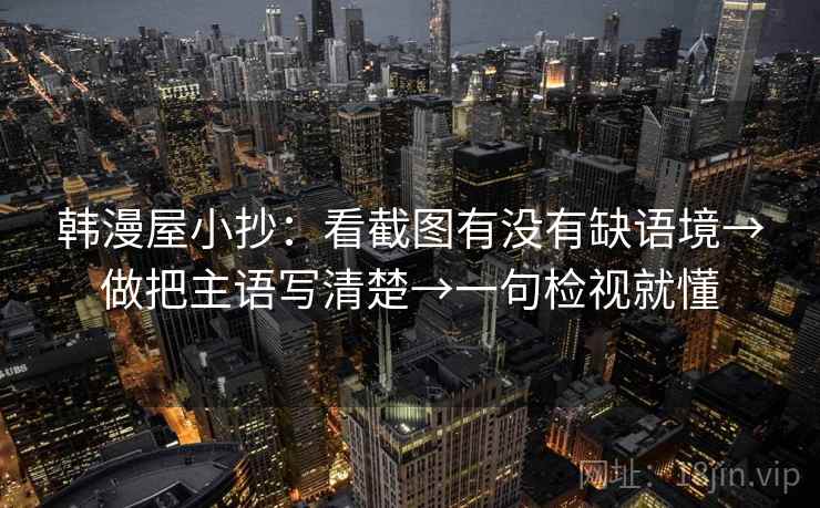 韩漫屋小抄：看截图有没有缺语境→做把主语写清楚→一句检视就懂