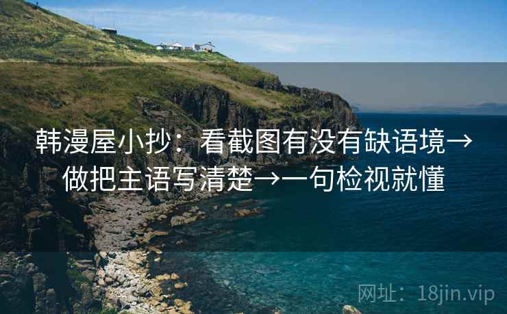 韩漫屋小抄：看截图有没有缺语境→做把主语写清楚→一句检视就懂
