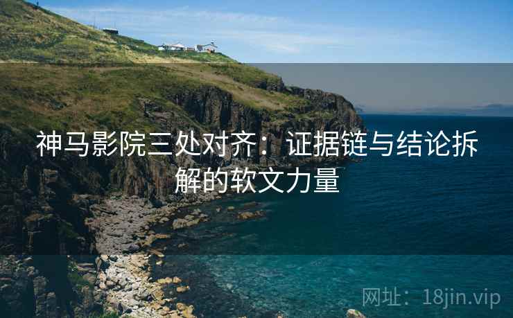 神马影院三处对齐：证据链与结论拆解的软文力量