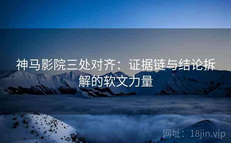 神马影院三处对齐：证据链与结论拆解的软文力量