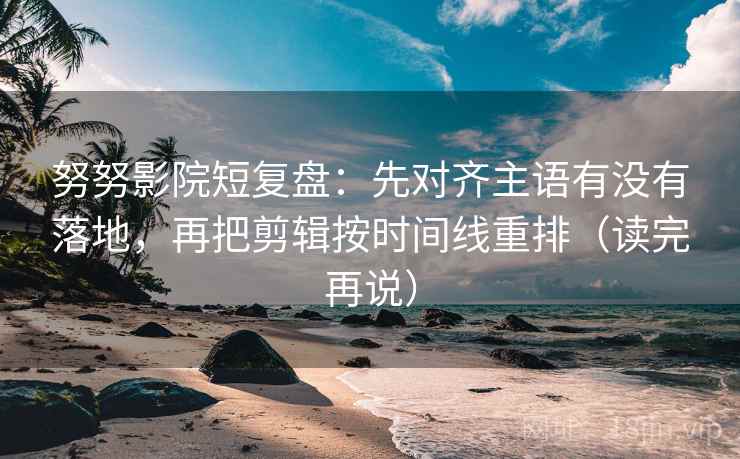 努努影院短复盘：先对齐主语有没有落地，再把剪辑按时间线重排（读完再说）